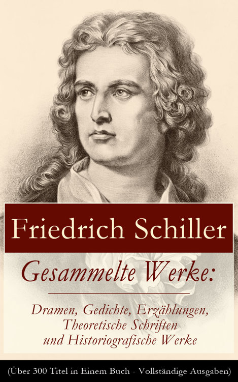 Gesammelte Werke: Dramen, Gedichte, Erzählungen, Theoretische Schriften und Historiografische Werke (Über 300 Titel in Einem Buch - Vollständige Ausgaben): Briefe + Biografie + Übersetzungen und Nachdichtungen + Rezensionen (Die Räuber, Wilhelm Tell, Maria Stuart, Die Jungfrau von Orleans, Wallenstein, Don Karlos, Geschichte des dreißigjährigen Kriegs..)