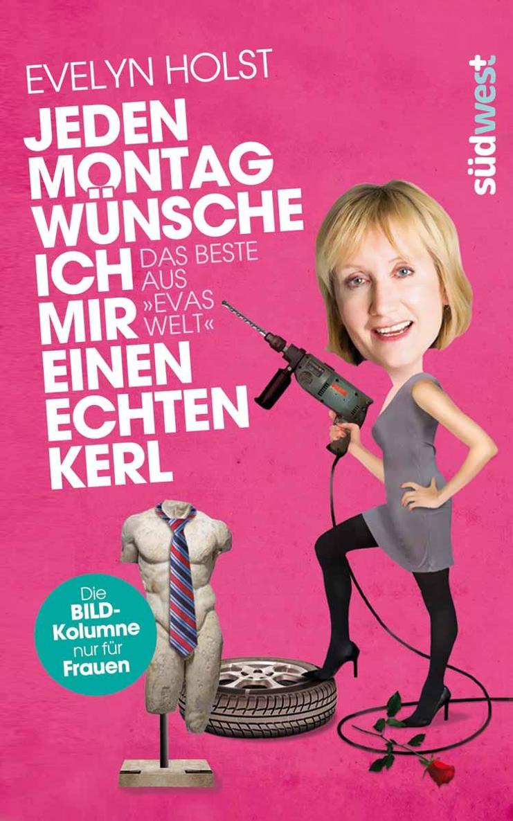 Jeden Montag wünsche ich mir einen echten Kerl: Das Beste aus "Evas Welt" - Die Bild-Kolumne nur für Frauen